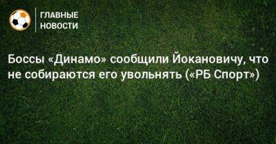 Боссы «Динамо» сообщили Йокановичу, что не собираются его увольнять («РБ Спорт»)