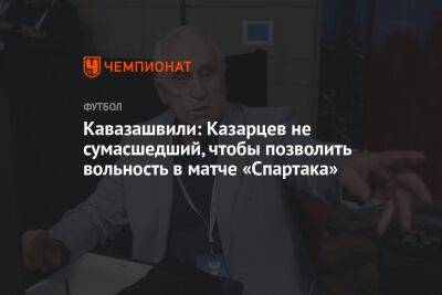 Кавазашвили: Казарцев не сумасшедший, чтобы позволить вольность в матче «Спартака»