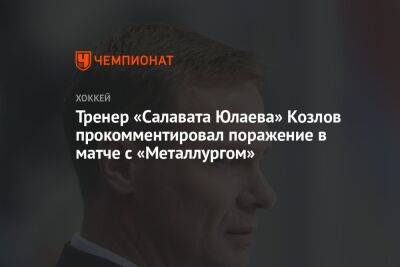 Тренер «Салавата Юлаева» Козлов прокомментировал поражение в матче с «Металлургом»