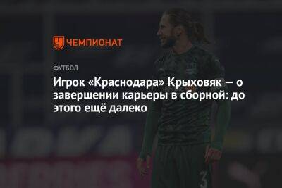 Игрок «Краснодара» Крыховяк — о завершении карьеры в сборной: до этого ещё далеко