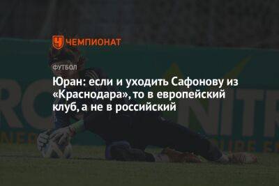 Юран: если и уходить Сафонову из «Краснодара», то в европейский клуб, а не в российский