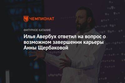 Илья Авербух ответил на вопрос о возможном завершении карьеры Анны Щербаковой