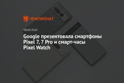 Google презентовала смартфоны Pixel 7, 7 Pro и смарт-часы Pixel Watch