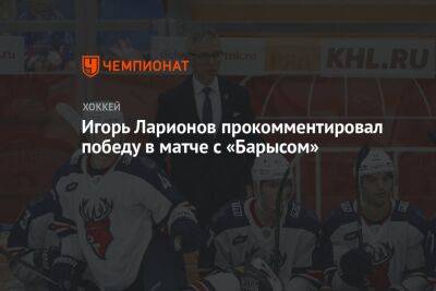 Игорь Ларионов прокомментировал победу в матче с «Барысом»