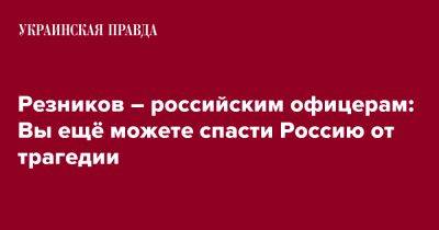 Резников – российским офицерам: Вы ещё можете спасти Россию от трагедии