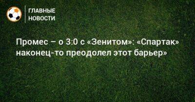 Промес – о 3:0 с «Зенитом»: «Спартак» наконец-то преодолел этот барьер»