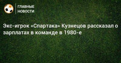Экс-игрок «Спартака» Кузнецов рассказал о зарплатах в команде в 1980-е