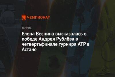 Елена Веснина высказалась о победе Андрея Рублёва в четвертьфинале турнира ATP в Астане