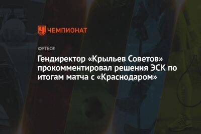 Гендиректор «Крыльев Советов» прокомментировал решения ЭСК по итогам матча с «Краснодаром»