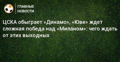 ЦСКА обыграет «Динамо», «Юве» ждет сложная победа над «Миланом»: чего ждать от этих выходных