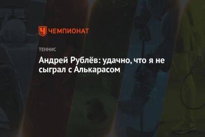 Андрей Рублёв: удачно, что я не сыграл с Алькарасом