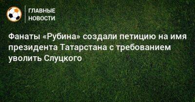 Фанаты «Рубина» создали петицию на имя президента Татарстана с требованием уволить Слуцкого