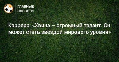 Каррера: «Хвича – огромный талант. Он может стать звездой мирового уровня»