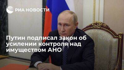 Президент Путин подписал закон об усилении контроля над распоряжением имуществом АНО