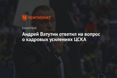 Андрей Ватутин ответил на вопрос о кадровых усилениях ЦСКА