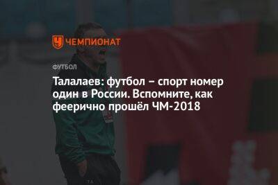 Талалаев: футбол – спорт номер один в России. Вспомните, как феерично прошёл ЧМ-2018
