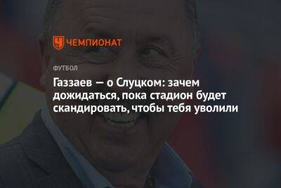 Газзаев — о Слуцком: зачем дожидаться, пока стадион будет скандировать, чтобы тебя уволили