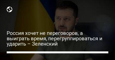 Россия хочет не переговоров, а выиграть время, перегруппироваться и ударить – Зеленский