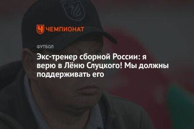 Экс-тренер сборной России: я верю в Лёню Слуцкого! Мы должны поддерживать его