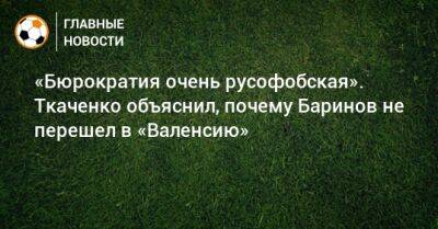 «Бюрократия очень русофобская». Ткаченко объяснил, почему Баринов не перешел в «Валенсию»