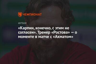 «Карпин, конечно, с этим не согласен». Тренер «Ростова» — о моменте в матче с «Ахматом»