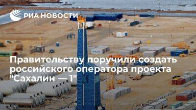 Правительству поручили создать российского оператора проекта "Сахалин — 1"