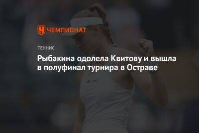 Рыбакина одолела Квитову и вышла в полуфинал турнира в Остраве