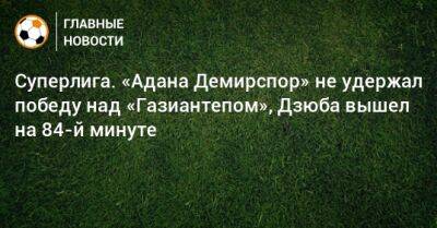 Суперлига. «Адана Демирспор» не удержал победу над «Газиантепом», Дзюба вышел на 84-й минуте