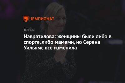 Навратилова: женщины были либо в спорте, либо мамами, но Серена Уильямс всё изменила