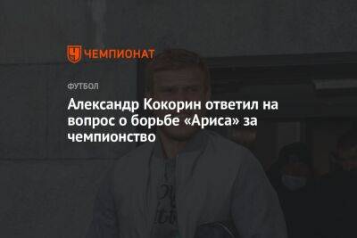 Александр Кокорин ответил на вопрос о борьбе «Ариса» за чемпионство