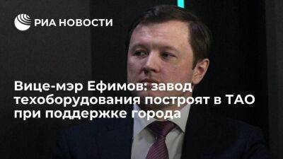 Вице-мэр Ефимов: завод техоборудования построят в ТАО при поддержке города