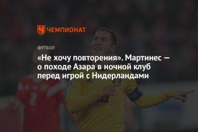 «Не хочу повторения». Мартинес — о походе Азара в ночной клуб перед игрой с Нидерландами