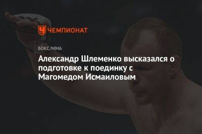 Александр Шлеменко высказался о подготовке к поединку с Магомедом Исмаиловым