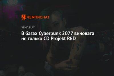 В багах Cyberpunk 2077 виновата не только CD Projekt RED