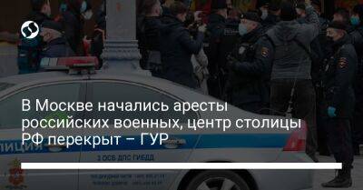 В Москве начались аресты российских военных, центр столицы РФ перекрыт – ГУР