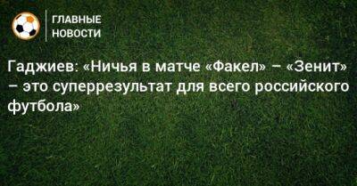 Гаджиев: «Ничья в матче «Факел» – «Зенит» – это суперрезультат для всего российского футбола»