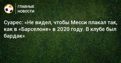 Суарес: «Не видел, чтобы Месси плакал так, как в «Барселоне» в 2020 году. В клубе был бардак»