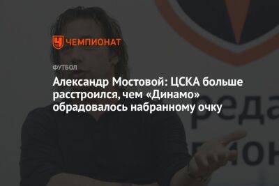 Александр Мостовой: ЦСКА больше расстроился, чем «Динамо» обрадовалось набранному очку