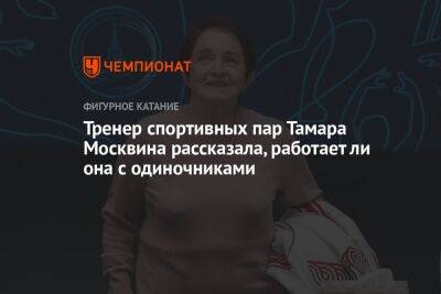 Тренер спортивных пар Тамара Москвина рассказала, работает ли она с одиночниками