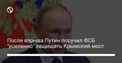 После взрыва Путин поручил ФСБ "усиленно" защищать Крымский мост