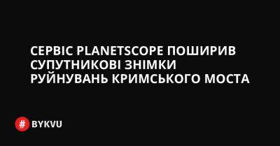 Сервіс PlanetScope поширив супутникові знімки руйнувань Кримського моста