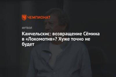 Канчельскис: возвращение Сёмина в «Локомотив»? Хуже точно не будет