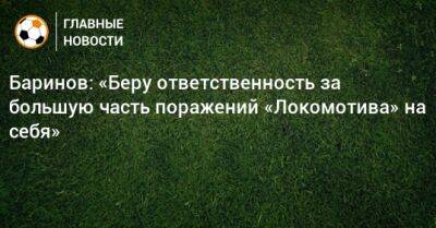 Баринов: «Беру ответственность за большую часть поражений «Локомотива» на себя»