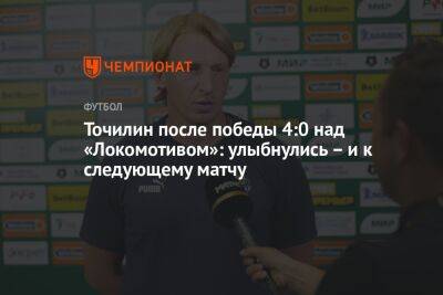 Точилин после победы 4:0 над «Локомотивом»: улыбнулись – и к следующему матчу