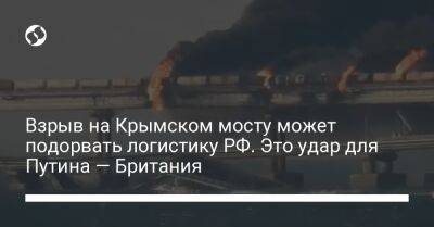 Взрыв на Крымском мосту может подорвать логистику РФ. Это удар для Путина — Британия