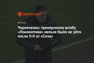 Черевченко: тренерскому штабу «Локомотива» нельзя было не уйти после 0:4 от «Сочи»