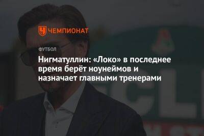 Нигматуллин: «Локо» в последнее время берёт ноунеймов и назначает главными тренерами