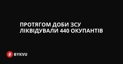 Протягом доби ЗСУ ліквідували 440 окупантів