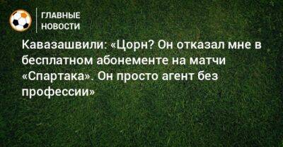 Кавазашвили: «Цорн? Он отказал мне в бесплатном абонементе на матчи «Спартака». Он просто агент без профессии»