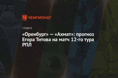 «Оренбург» — «Ахмат»: прогноз Егора Титова на матч 12-го тура РПЛ